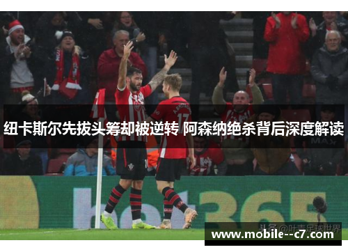 纽卡斯尔先拔头筹却被逆转 阿森纳绝杀背后深度解读