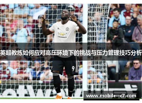 英超教练如何应对高压环境下的挑战与压力管理技巧分析