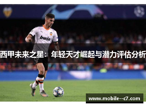 西甲未来之星:年轻天才崛起与潜力评估分析 西甲未来之星:年轻天才崛起与潜力评估分析