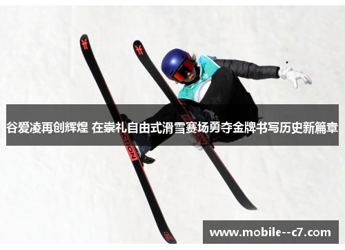 谷爱凌再创辉煌 在崇礼自由式滑雪赛场勇夺金牌书写历史新篇章