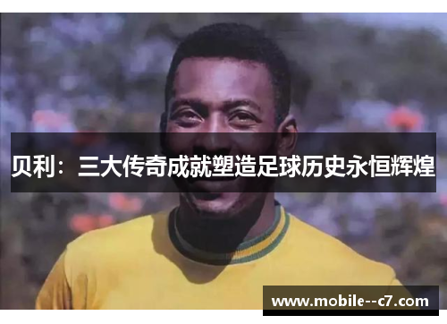 贝利：三大传奇成就塑造足球历史永恒辉煌
