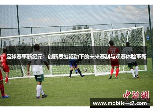 足球赛事新纪元：创新思维驱动下的未来赛制与观赛体验革新