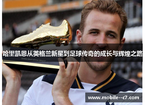 哈里凯恩从英格兰新星到足球传奇的成长与辉煌之路