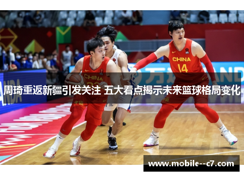 周琦重返新疆引发关注 五大看点揭示未来篮球格局变化