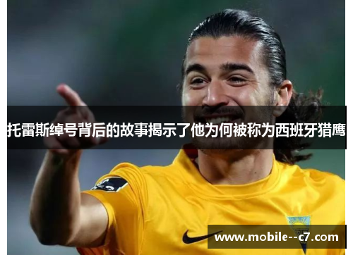 托雷斯绰号背后的故事揭示了他为何被称为西班牙猎鹰