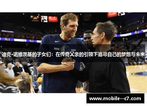 迪克·诺维茨基的子女们:在传奇父亲的引领下追寻自己的梦想与未来 迪克·诺维茨基的子女们:在传奇父亲的引领下追寻自己的梦想与未来