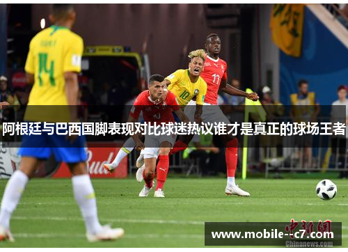 阿根廷与巴西国脚表现对比球迷热议谁才是真正的球场王者