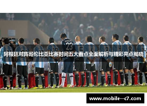 阿根廷对阵哥伦比亚比赛时间五大看点全面解析与精彩亮点揭晓