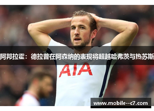 阿邦拉霍：德拉普在阿森纳的表现将超越哈弗茨与热苏斯