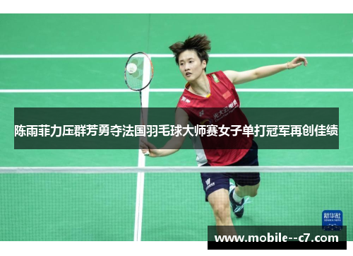 陈雨菲力压群芳勇夺法国羽毛球大师赛女子单打冠军再创佳绩