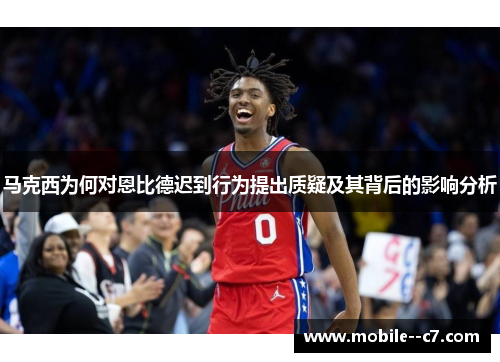 马克西为何对恩比德迟到行为提出质疑及其背后的影响分析 马克西为何对恩比德迟到行为提出质疑及其背后的影响分析