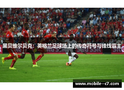 黑贝维尔贝克：英格兰足球场上的传奇符号与锋线霸主