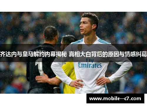 齐达内与皇马解约内幕揭秘 真相大白背后的原因与情感纠葛