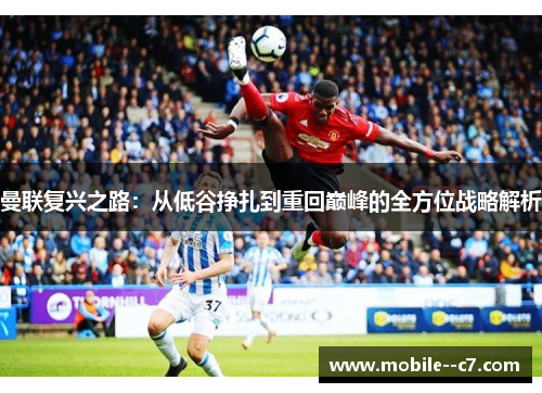 曼联复兴之路:从低谷挣扎到重回巅峰的全方位战略解析 曼联复兴之路:从低谷挣扎到重回巅峰的全方位战略解析
