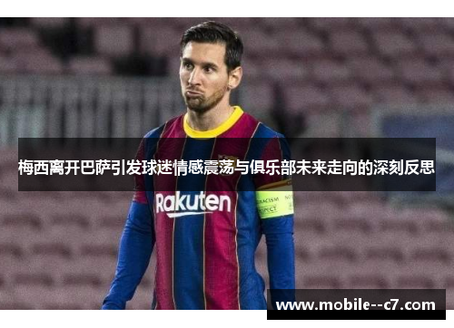 梅西离开巴萨引发球迷情感震荡与俱乐部未来走向的深刻反思