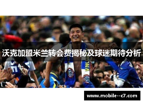 沃克加盟米兰转会费揭秘及球迷期待分析