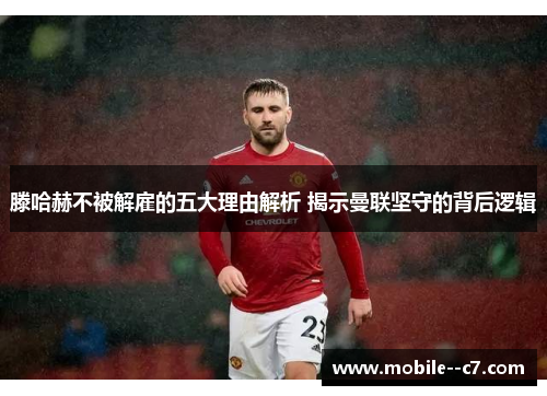 滕哈赫不被解雇的五大理由解析 揭示曼联坚守的背后逻辑