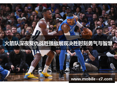 火箭队深夜复仇战胜强敌展现决胜时刻勇气与智慧 火箭队深夜复仇战胜强敌展现决胜时刻勇气与智慧