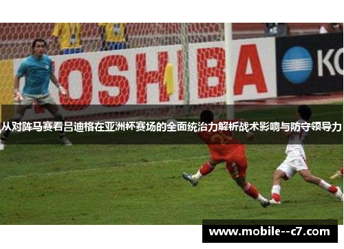 从对阵马赛看吕迪格在亚洲杯赛场的全面统治力解析战术影响与防守领导力