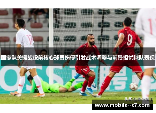 国家队关键战役前核心球员伤停引发战术调整与前景担忧球队表现 国家队关键战役前核心球员伤停引发战术调整与前景担忧球队表现