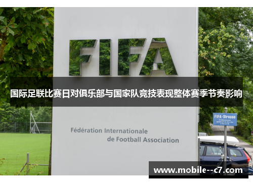 国际足联比赛日对俱乐部与国家队竞技表现整体赛季节奏影响