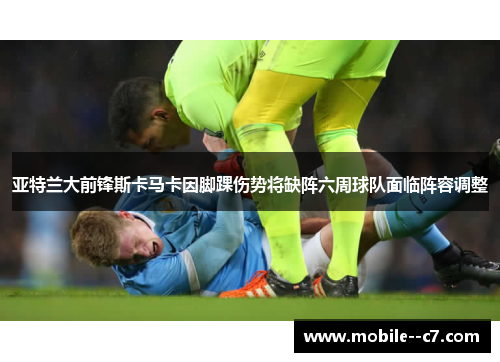 亚特兰大前锋斯卡马卡因脚踝伤势将缺阵六周球队面临阵容调整