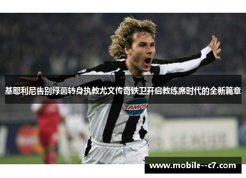 基耶利尼告别绿茵转身执教尤文传奇铁卫开启教练席时代的全新篇章 基耶利尼告别绿茵转身执教尤文传奇铁卫开启教练席时代的全新篇章