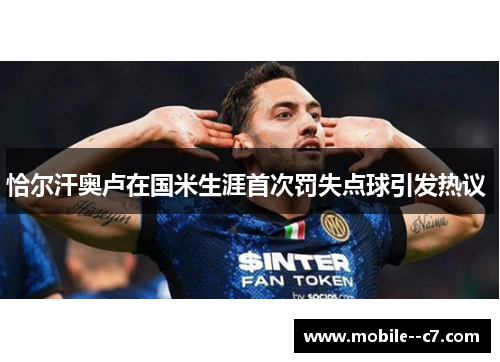 恰尔汗奥卢在国米生涯首次罚失点球引发热议 