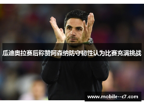 瓜迪奥拉赛后称赞阿森纳防守韧性认为比赛充满挑战 瓜迪奥拉赛后称赞阿森纳防守韧性认为比赛充满挑战