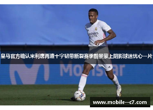 皇马官方确认米利唐再遭十字韧带断裂赛季前景蒙上阴影球迷忧心一片