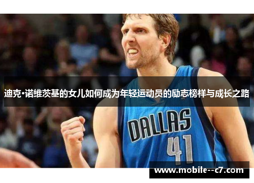 迪克·诺维茨基的女儿如何成为年轻运动员的励志榜样与成长之路