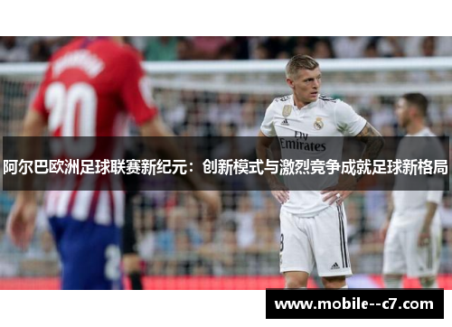 阿尔巴欧洲足球联赛新纪元：创新模式与激烈竞争成就足球新格局
