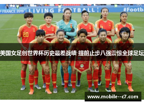 美国女足创世界杯历史最差战绩 提前止步八强震惊全球足坛 美国女足创世界杯历史最差战绩 提前止步八强震惊全球足坛