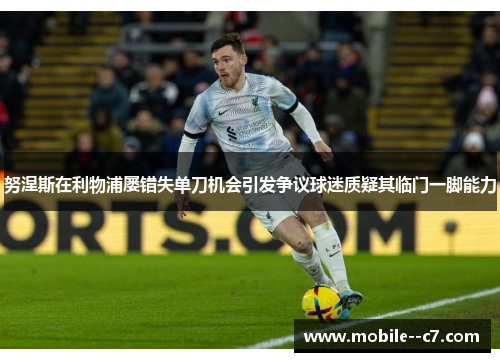 努涅斯在利物浦屡错失单刀机会引发争议球迷质疑其临门一脚能力 努涅斯在利物浦屡错失单刀机会引发争议球迷质疑其临门一脚能力