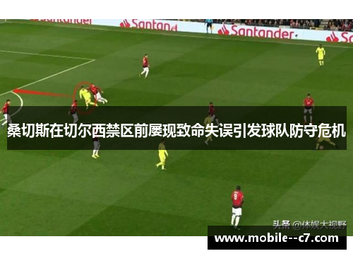 桑切斯在切尔西禁区前屡现致命失误引发球队防守危机