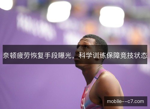 奈顿疲劳恢复手段曝光，科学训练保障竞技状态