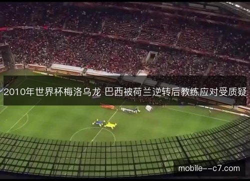 2010年世界杯梅洛乌龙 巴西被荷兰逆转后教练应对受质疑 2010年世界杯梅洛乌龙 巴西被荷兰逆转后教练应对受质疑